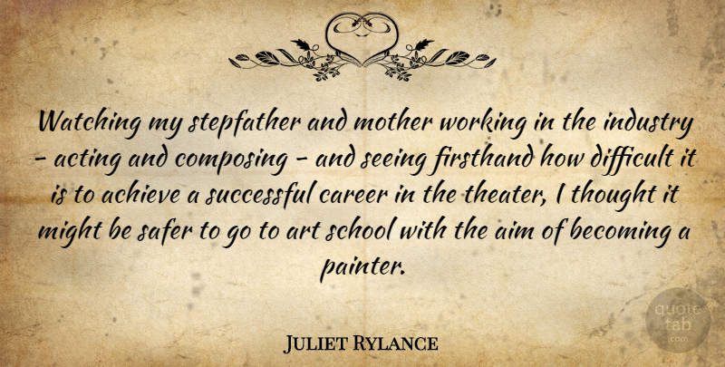 Juliet Rylance Quote About Achieve, Acting, Aim, Art, Becoming: Watching My Stepfather And Mother...