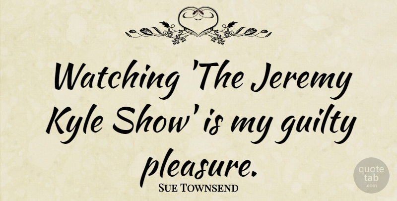 Sue Townsend Quote About Jeremy, Kyle: Watching The Jeremy Kyle Show...