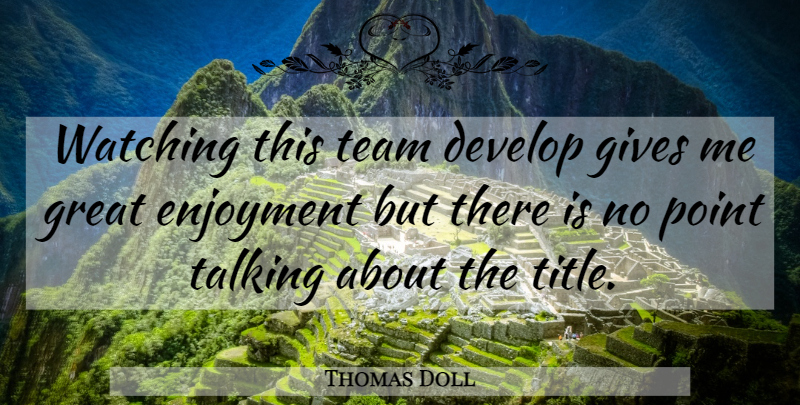 Thomas Doll Quote About Develop, Enjoyment, Gives, Great, Point: Watching This Team Develop Gives...