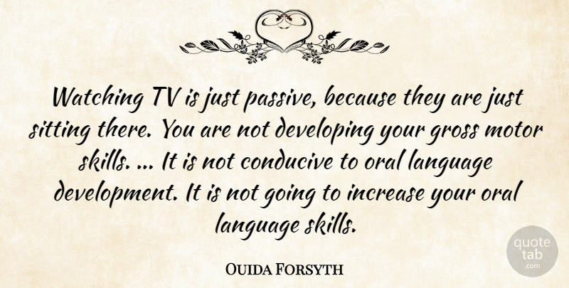 Ouida Forsyth Quote About Conducive, Developing, Gross, Increase, Language: Watching Tv Is Just Passive...