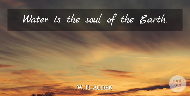 W. H. Auden Quote About Water, Soul, Earth: Water Is The Soul Of...