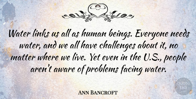 Ann Bancroft Quote About Aware, Facing, Human, Links, Matter: Water Links Us All As...