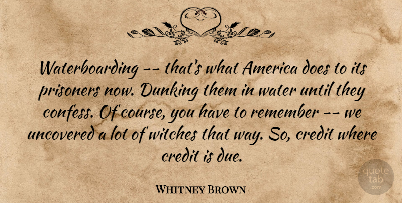 Whitney Brown Quote About America, Credit, Prisoners, Remember, Uncovered: Waterboarding Thats What America Does...