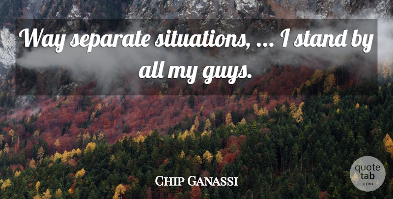 Chip Ganassi Quote About Separate, Stand: Way Separate Situations I Stand...