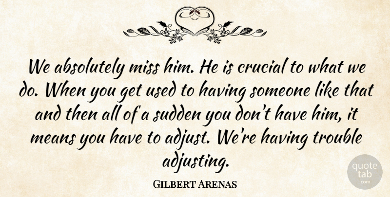 Gilbert Arenas Quote About Absolutely, Crucial, Means, Miss, Sudden: We Absolutely Miss Him He...