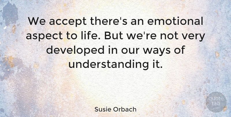 Susie Orbach Quote About Emotional, Understanding, Way: We Accept Theres An Emotional...