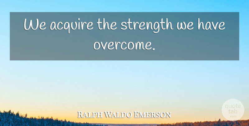 Ralph Waldo Emerson Quote About Inspirational, Strength, Encouraging: We Acquire The Strength We...