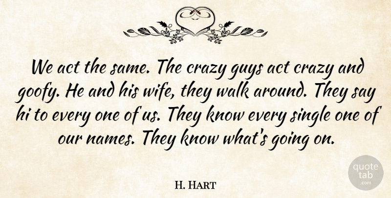 H. Hart Quote About Act, Crazy, Guys, Hi, Single: We Act The Same The...