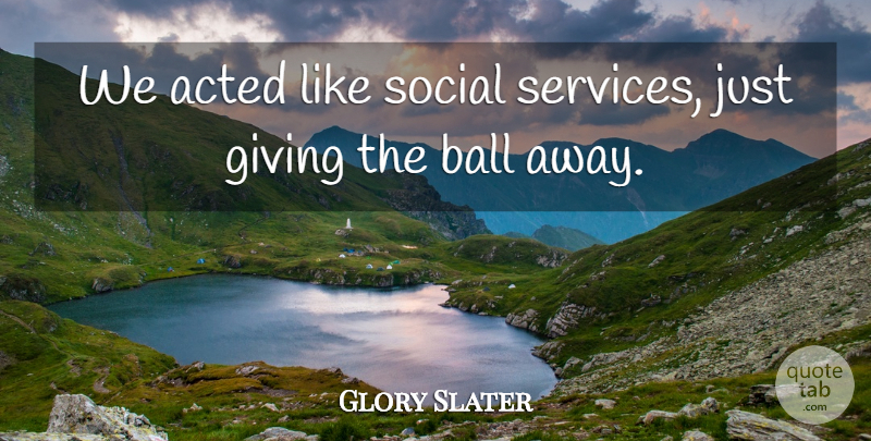 Glory Slater Quote About Acted, Ball, Giving, Social: We Acted Like Social Services...