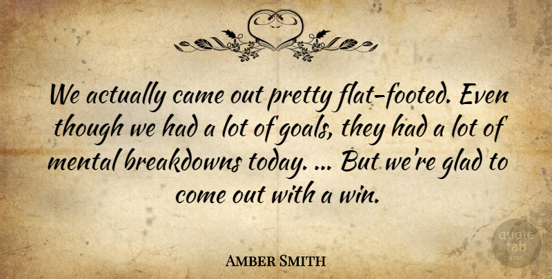 Amber Smith Quote About Came, Glad, Goals, Mental, Though: We Actually Came Out Pretty...