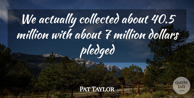 Pat Taylor Quote About Collected, Dollars, Million: We Actually Collected About 40...