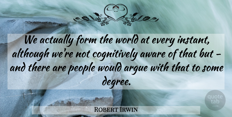 Robert Irwin Quote About Although, Argue, Form, People: We Actually Form The World...