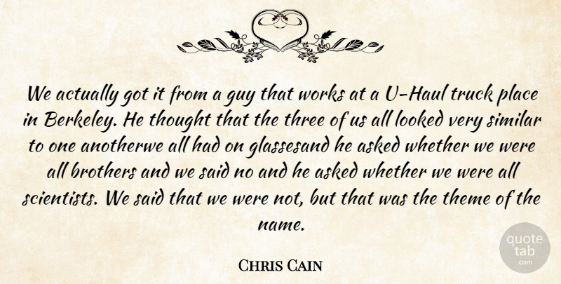 Chris Cain Quote About Asked, Brothers, Guy, Looked, Scientists: We Actually Got It From...