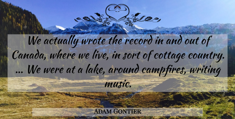 Adam Gontier Quote About Canada, Cottage, Record, Sort, Wrote: We Actually Wrote The Record...