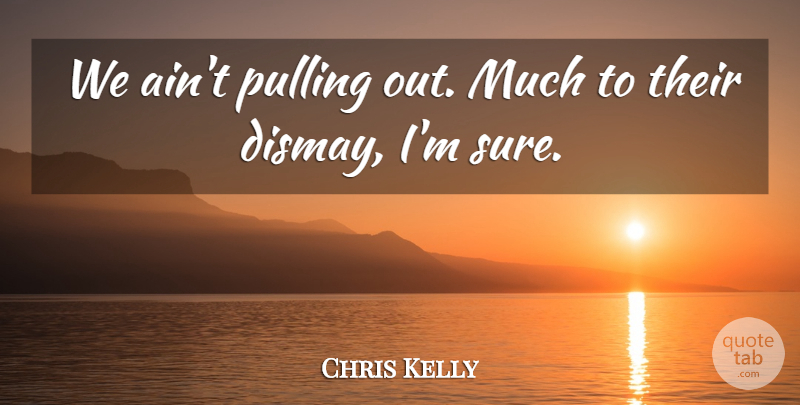 Chris Kelly Quote About Pulling: We Aint Pulling Out Much...