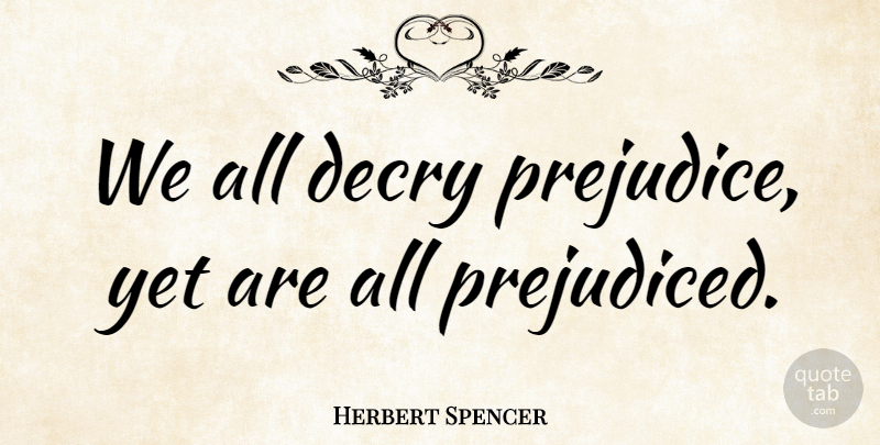 Herbert Spencer Quote About Prejudice, Racial Justice: We All Decry Prejudice Yet...