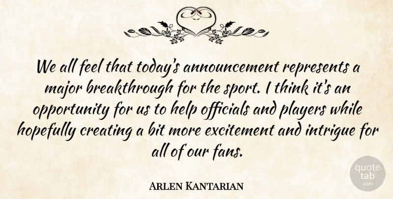 Arlen Kantarian Quote About Bit, Creating, Excitement, Help, Hopefully: We All Feel That Todays...
