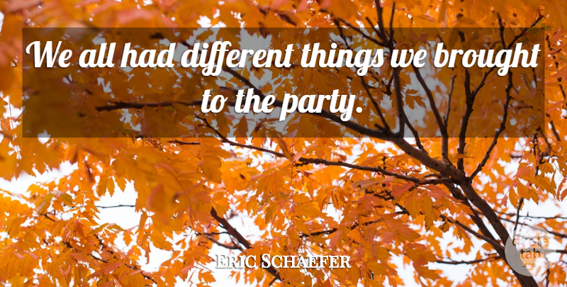 Eric Schaefer Quote About Brought: We All Had Different Things...
