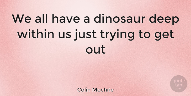 Colin Mochrie Quote About Trying, Dinosaurs, Deep Within: We All Have A Dinosaur...
