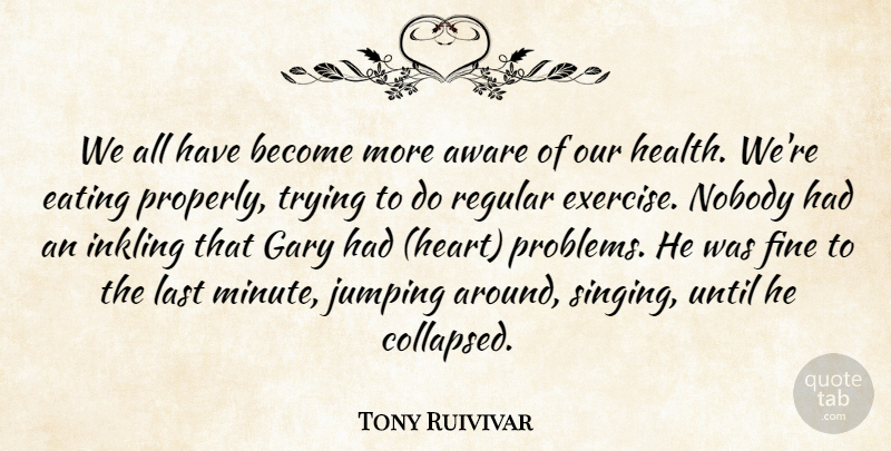 Tony Ruivivar Quote About Aware, Eating, Exercise, Fine, Gary: We All Have Become More...