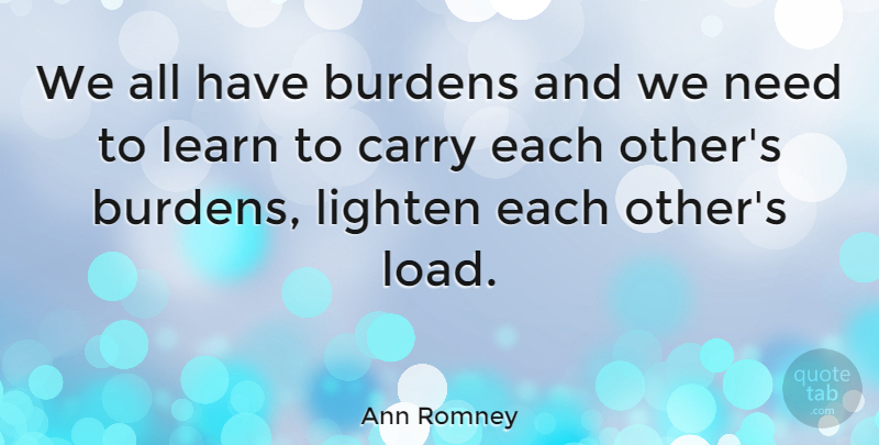 Ann Romney Quote About Needs, Burden, Load: We All Have Burdens And...