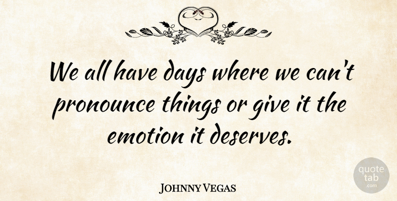 Johnny Vegas Quote About Giving, Emotion, Deserve: We All Have Days Where...