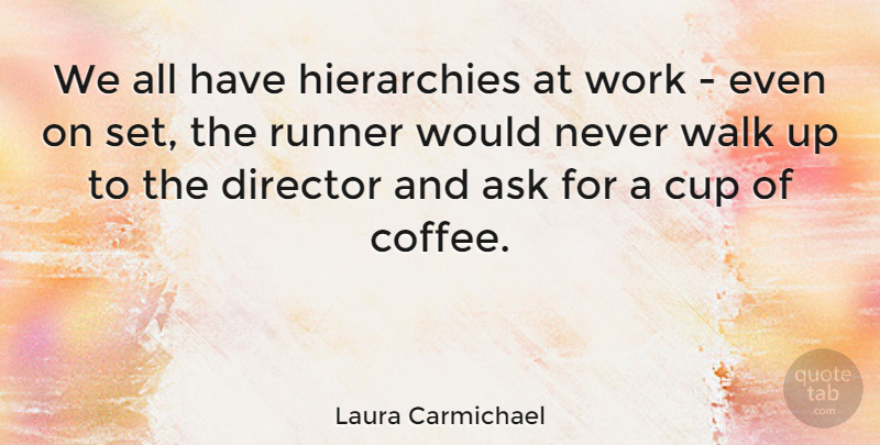 Laura Carmichael Quote About Ask, Cup, Director, Runner, Work: We All Have Hierarchies At...