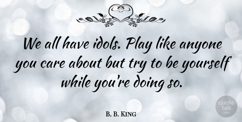 B. B. King Quote About Music, Being Yourself, Idols: We All Have Idols Play...