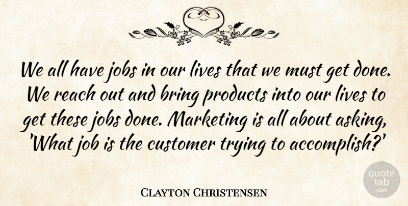 Clayton Christensen Quote About Jobs, Lives, Products, Reach, Trying: We All Have Jobs In...