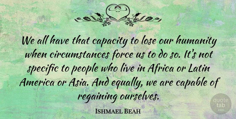 Ishmael Beah Quote About America, Capable, Capacity, Force, Latin: We All Have That Capacity...