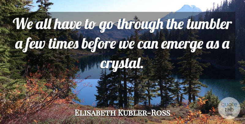 Elisabeth Kubler-Ross Quote About Adversity, Crystals: We All Have To Go...