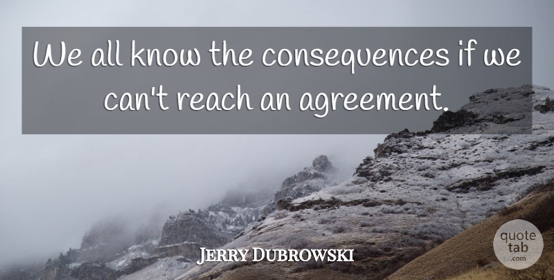 Jerry Dubrowski Quote About Agreement, Consequences, Reach: We All Know The Consequences...