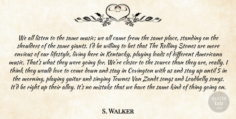 S. Walker Quote About Americana, Bet, Came, Closer, Envious: We All Listen To The...
