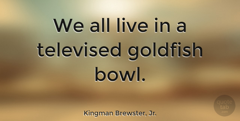 Kingman Brewster, Jr. Quote About Goldfish, Bowls: We All Live In A...