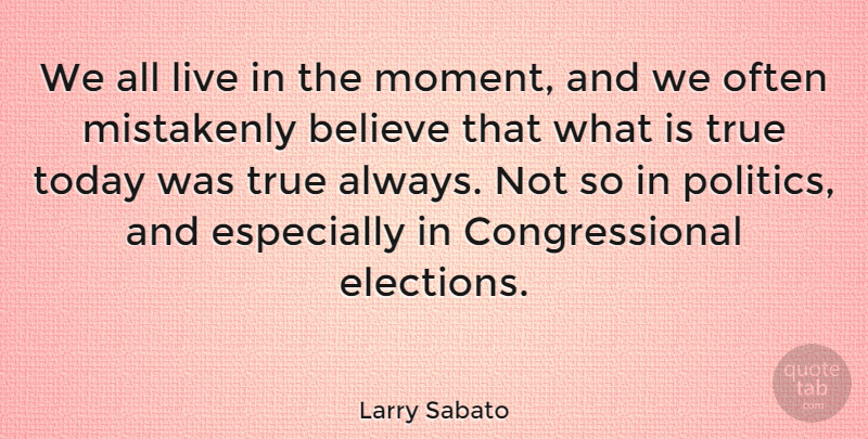 Larry Sabato Quote About Believe, Live In The Moment, Today: We All Live In The...