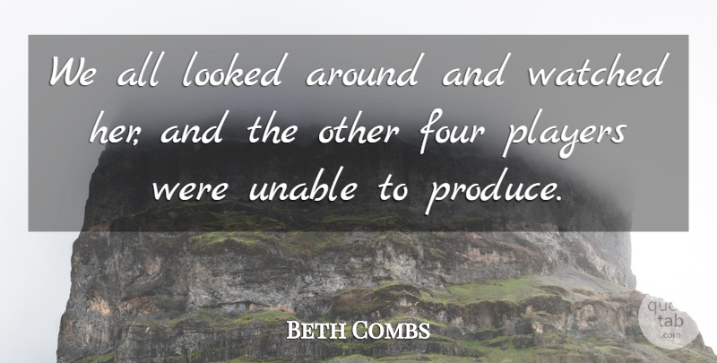 Beth Combs Quote About Four, Looked, Players, Unable, Watched: We All Looked Around And...