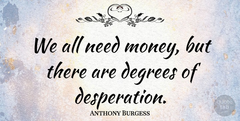 Anthony Burgess Quote About Money, Degrees, Needs: We All Need Money But...