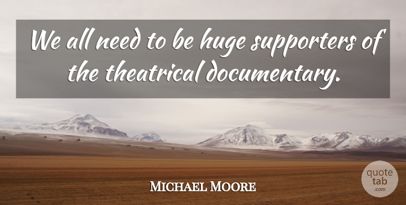 Michael Moore Quote About Documentaries, Needs, Theatrical: We All Need To Be...