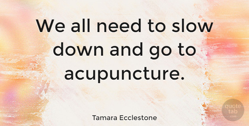 Tamara Ecclestone Quote About Down And, Acupuncture, Needs: We All Need To Slow...