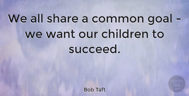 Bob Taft Quote About Children, Goal, Want: We All Share A Common...