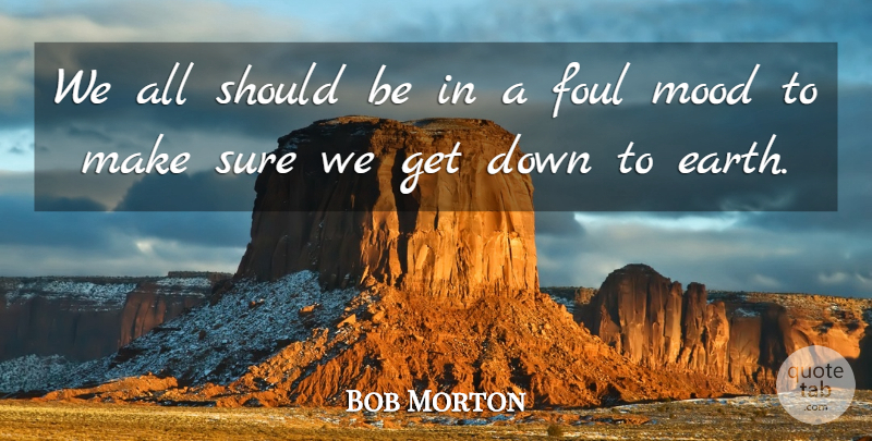 Bob Morton Quote About Foul, Mood, Sure: We All Should Be In...