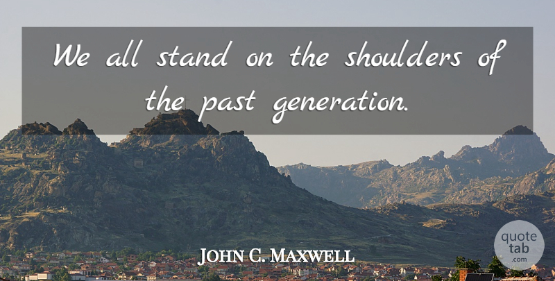 John C. Maxwell Quote About Past, Past Generations, Generations: We All Stand On The...