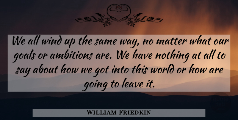 William Friedkin Quote About Ambition, Wind, Goal: We All Wind Up The...