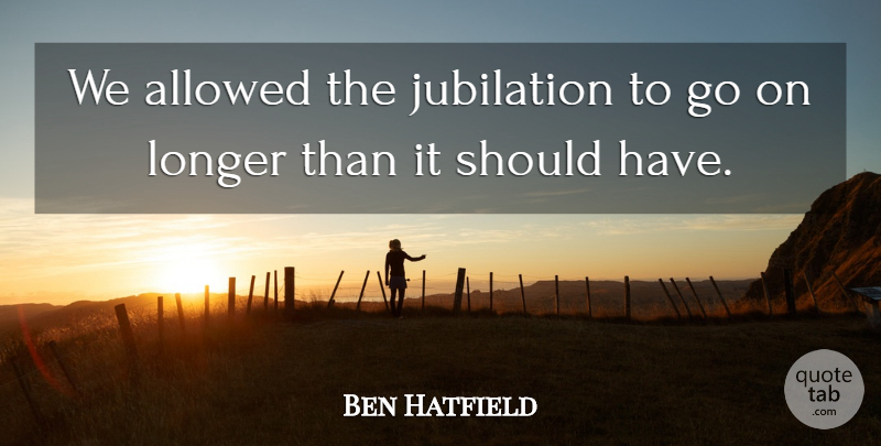 Ben Hatfield Quote About Allowed, Longer: We Allowed The Jubilation To...