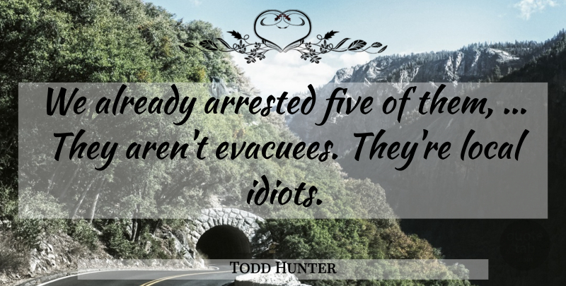 Todd Hunter Quote About Arrested, Five, Local: We Already Arrested Five Of...