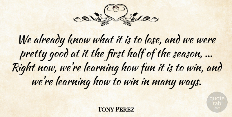 Tony Perez Quote About Fun, Good, Half, Learning, Win: We Already Know What It...