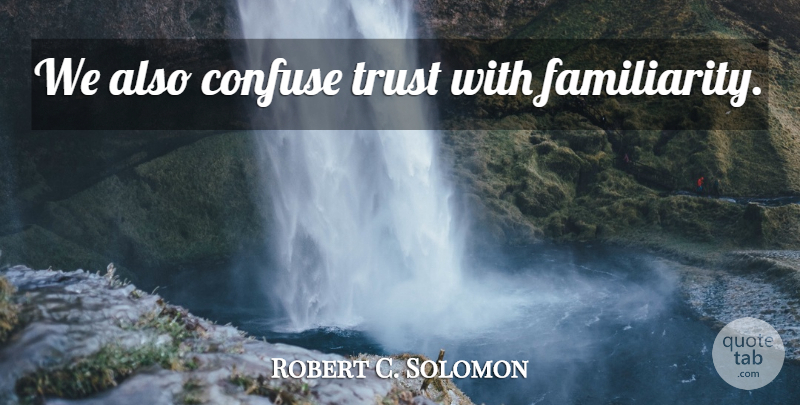 Robert C. Solomon Quote About Trust, Familiarity: We Also Confuse Trust With...