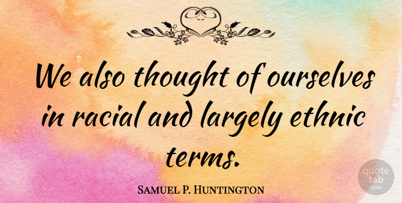 Samuel P. Huntington Quote About Largely: We Also Thought Of Ourselves...