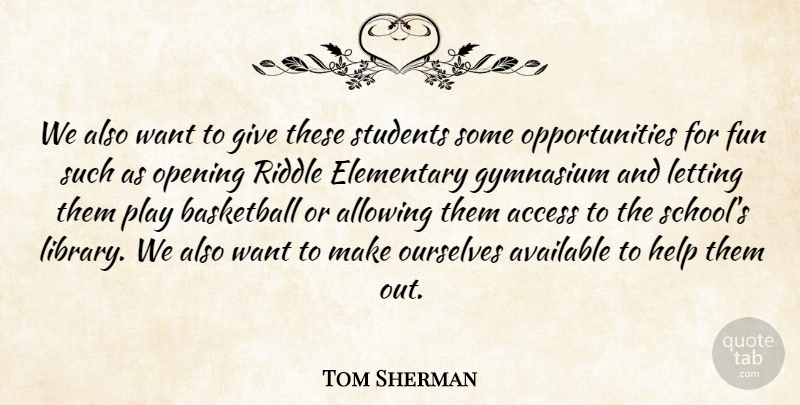 Tom Sherman Quote About Access, Allowing, Available, Basketball, Elementary: We Also Want To Give...