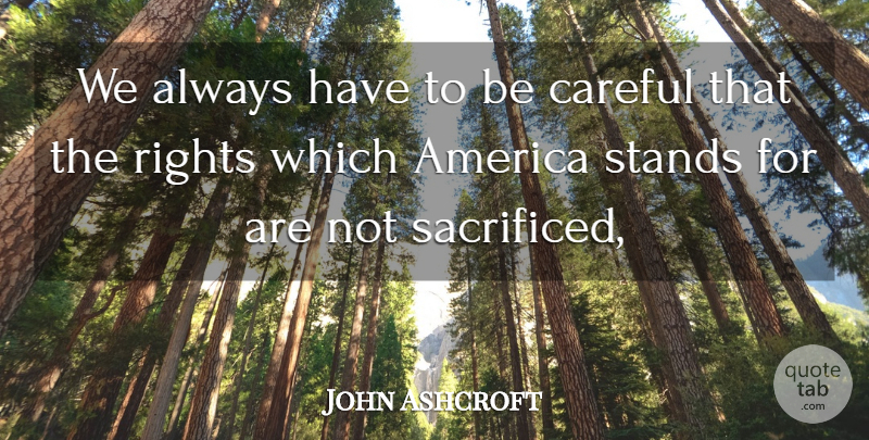John Ashcroft Quote About America, Careful, Rights, Stands: We Always Have To Be...